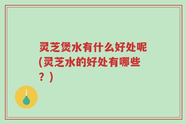 灵芝煲水有什么好处呢(灵芝水的好处有哪些?)-第1张图片-超越 灵芝煲水有什么好处呢(灵芝水的好处有哪些?)-第1张图片-超越