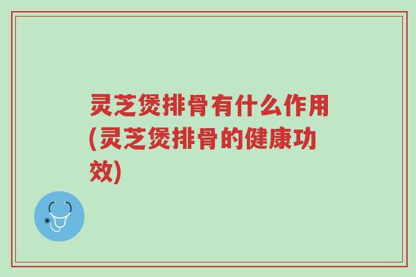 灵芝煲排骨有什么作用(灵芝煲排骨的健康功效)-第1张图片-超越 灵芝煲排骨有什么作用(灵芝煲排骨的健康功效)-第1张图片-超越