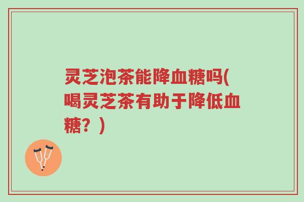 灵芝泡茶能降血糖吗(喝灵芝茶有助于降低血糖?)-第1张图片-超越 灵芝泡茶能降血糖吗(喝灵芝茶有助于降低血糖?)-第1张图片-超越
