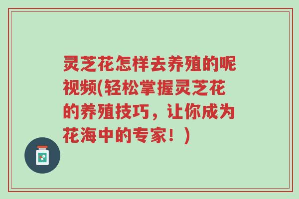 灵芝花怎样去养殖的呢视频(轻松掌握灵芝花的养殖技巧,让你成为花海中的专家!)-第1张图片-超越 灵芝花怎样去养殖的呢视频(轻松掌握灵芝花的养殖技巧,让你成为花海中的专家!)-第1张图片-超越