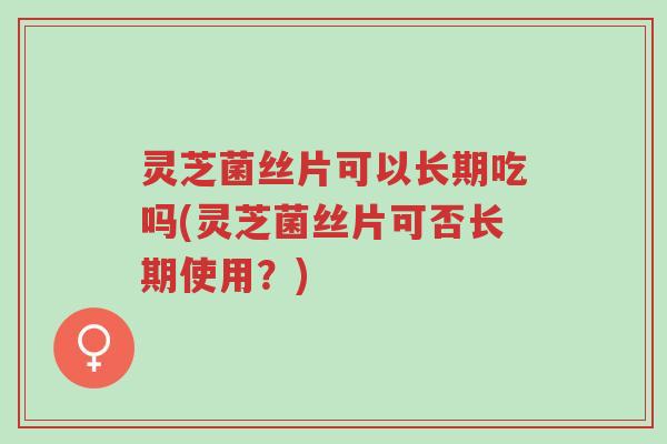灵芝菌丝片可以长期吃吗(灵芝菌丝片可否长期使用?)-第1张图片-超越 灵芝菌丝片可以长期吃吗(灵芝菌丝片可否长期使用?)-第1张图片-超越