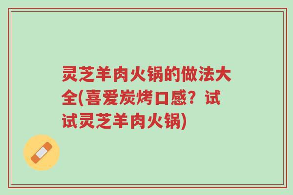 灵芝羊肉火锅的做法大全(喜爱炭烤口感?试试灵芝羊肉火锅)-第1张图片-超越 灵芝羊肉火锅的做法大全(喜爱炭烤口感?试试灵芝羊肉火锅)-第1张图片-超越