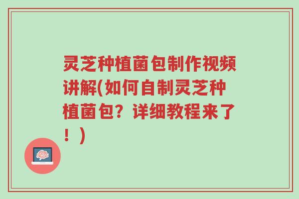 灵芝种植菌包制作视频讲解(如何自制灵芝种植菌包?详细教程来了!)-第1张图片-超越 灵芝种植菌包制作视频讲解(如何自制灵芝种植菌包?详细教程来了!)-第1张图片-超越