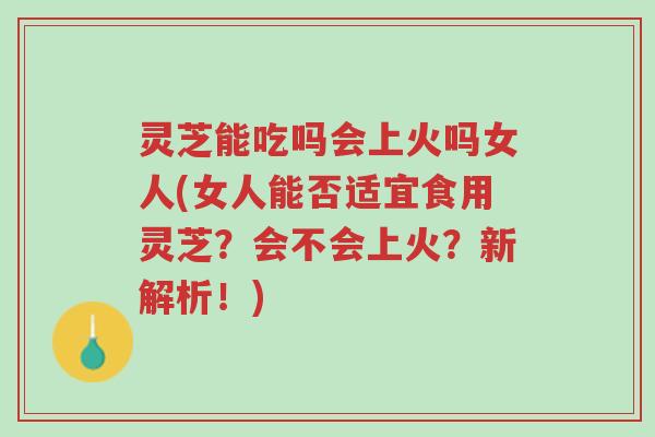 灵芝能吃吗会上火吗女人(女人能否适宜食用灵芝?会不会上火?新解析!)-第1张图片-超越 灵芝能吃吗会上火吗女人(女人能否适宜食用灵芝?会不会上火?新解析!)-第1张图片-超越