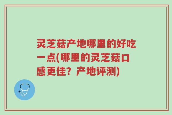 灵芝菇产地哪里的好吃一点(哪里的灵芝菇口感更佳?产地评测)-第1张图片-超越 灵芝菇产地哪里的好吃一点(哪里的灵芝菇口感更佳?产地评测)-第1张图片-超越