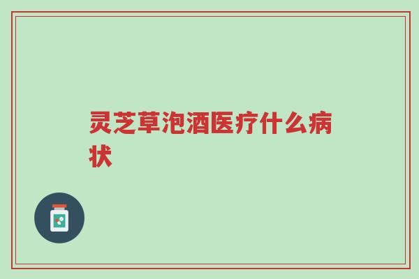 灵芝草泡酒医疗什么病状-第1张图片-超越 灵芝草泡酒医疗什么病状-第1张图片-超越