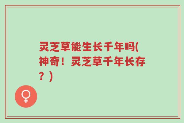 灵芝草能生长千年吗(神奇!灵芝草千年长存?)-第1张图片-超越 灵芝草能生长千年吗(神奇!灵芝草千年长存?)-第1张图片-超越