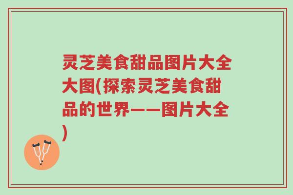 灵芝美食甜品图片大全大图(探索灵芝美食甜品的世界——图片大全)-第1张图片-超越