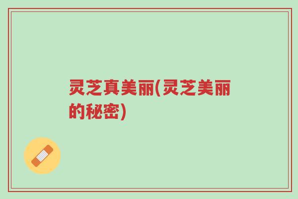 灵芝真美丽(灵芝美丽的秘密)-第1张图片-超越 灵芝真美丽(灵芝美丽的秘密)-第1张图片-超越