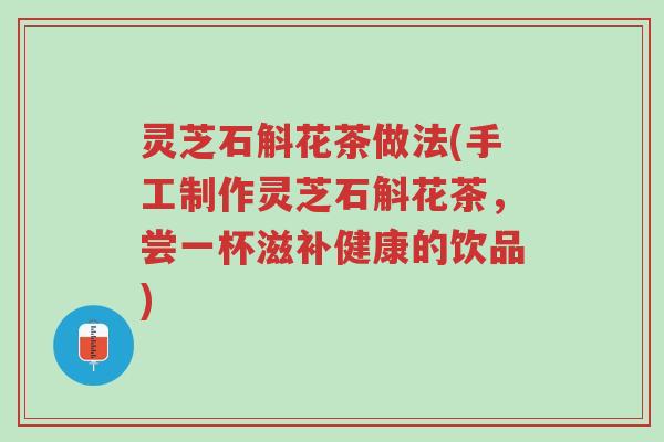 灵芝石斛花茶做法(手工制作灵芝石斛花茶,尝一杯滋补健康的饮品)-第1张图片-超越 灵芝石斛花茶做法(手工制作灵芝石斛花茶,尝一杯滋补健康的饮品)-第1张图片-超越