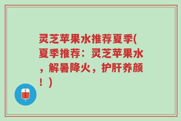 灵芝苹果水推荐夏季(夏季推荐:灵芝苹果水,解暑降火,护肝养颜!)-第1张图片-超越 灵芝苹果水推荐夏季(夏季推荐:灵芝苹果水,解暑降火,护肝养颜!)-第1张图片-超越