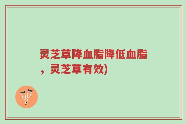 灵芝草降血脂降低血脂，灵芝草有效)-第1张图片-超越
