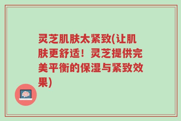 灵芝肌肤太紧致(让肌肤更舒适!灵芝提供完美平衡的保湿与紧致效果)-第1张图片-超越 灵芝肌肤太紧致(让肌肤更舒适!灵芝提供完美平衡的保湿与紧致效果)-第1张图片-超越