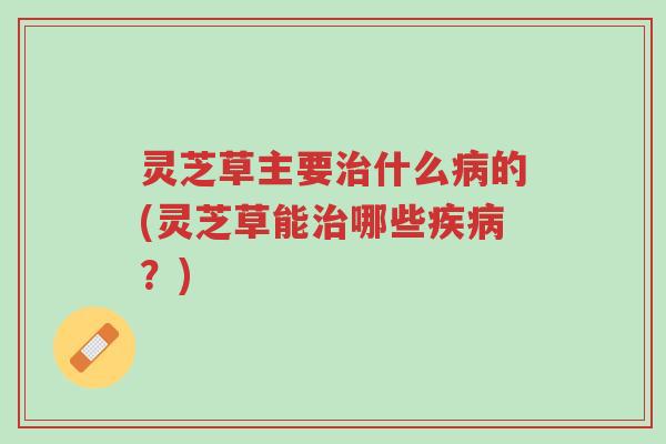 灵芝草主要治什么病的(灵芝草能治哪些疾病?)-第1张图片-超越 灵芝草主要治什么病的(灵芝草能治哪些疾病?)-第1张图片-超越