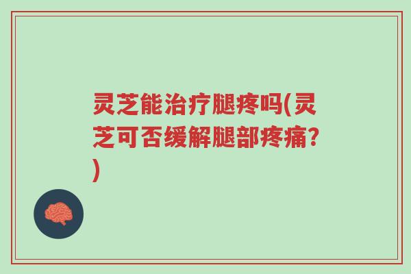 灵芝能治疗腿疼吗(灵芝可否缓解腿部疼痛？)-第1张图片-超越