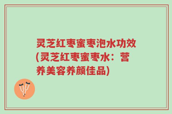 灵芝红枣蜜枣泡水功效(灵芝红枣蜜枣水:营养美容养颜佳品)-第1张图片-超越 灵芝红枣蜜枣泡水功效(灵芝红枣蜜枣水:营养美容养颜佳品)-第1张图片-超越