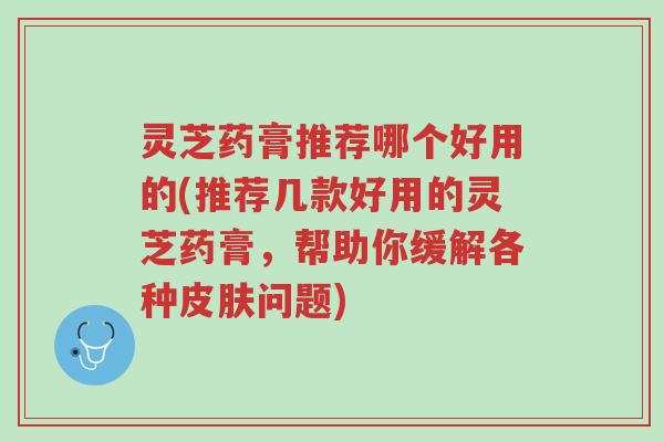 灵芝药膏推荐哪个好用的(推荐几款好用的灵芝药膏,帮助你缓解各种皮肤问题)-第1张图片-超越 灵芝药膏推荐哪个好用的(推荐几款好用的灵芝药膏,帮助你缓解各种皮肤问题)-第1张图片-超越