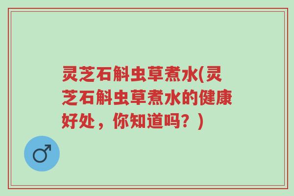 灵芝石斛虫草煮水(灵芝石斛虫草煮水的健康好处,你知道吗?)-第1张图片-超越 灵芝石斛虫草煮水(灵芝石斛虫草煮水的健康好处,你知道吗?)-第1张图片-超越