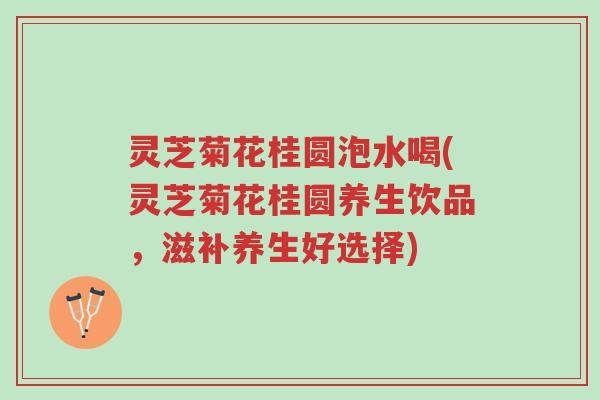 灵芝菊花桂圆泡水喝(灵芝菊花桂圆养生饮品,滋补养生好选择)-第1张图片-超越 灵芝菊花桂圆泡水喝(灵芝菊花桂圆养生饮品,滋补养生好选择)-第1张图片-超越