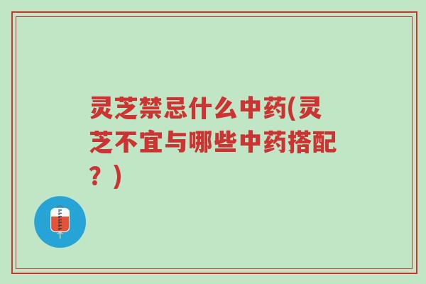 灵芝禁忌什么中药(灵芝不宜与哪些中药搭配？)-第1张图片-超越
