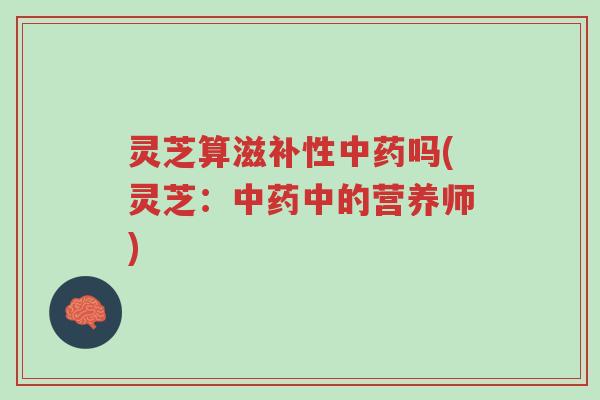 灵芝算滋补性中药吗(灵芝:中药中的营养师)-第1张图片-超越 灵芝算滋补性中药吗(灵芝:中药中的营养师)-第1张图片-超越