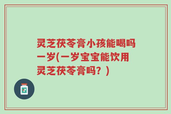 灵芝茯苓膏小孩能喝吗一岁(一岁宝宝能饮用灵芝茯苓膏吗?)-第1张图片-超越 灵芝茯苓膏小孩能喝吗一岁(一岁宝宝能饮用灵芝茯苓膏吗?)-第1张图片-超越