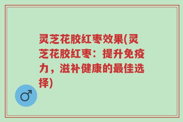 灵芝花胶红枣效果(灵芝花胶红枣:提升免疫力,滋补健康的最佳选择)-第1张图片-超越 灵芝花胶红枣效果(灵芝花胶红枣:提升免疫力,滋补健康的最佳选择)-第1张图片-超越