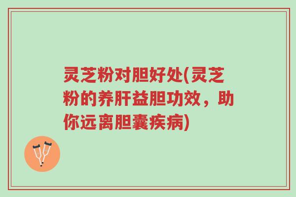 灵芝粉对胆好处(灵芝粉的养肝益胆功效,助你远离胆囊疾病)-第1张图片-超越 灵芝粉对胆好处(灵芝粉的养肝益胆功效,助你远离胆囊疾病)-第1张图片-超越