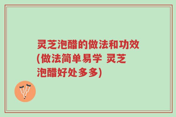 灵芝泡醋的做法和功效(做法简单易学 灵芝泡醋好处多多)-第1张图片-超越