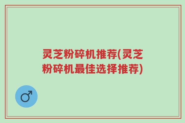 灵芝粉碎机推荐(灵芝粉碎机最佳选择推荐)-第1张图片-超越 灵芝粉碎机推荐(灵芝粉碎机最佳选择推荐)-第1张图片-超越