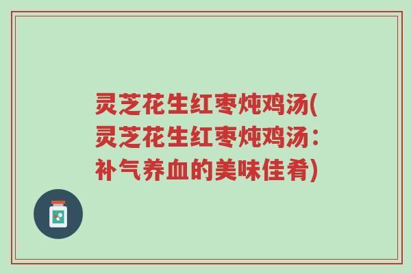 灵芝花生红枣炖鸡汤(灵芝花生红枣炖鸡汤:补气养血的美味佳肴)-第1张图片-超越 灵芝花生红枣炖鸡汤(灵芝花生红枣炖鸡汤:补气养血的美味佳肴)-第1张图片-超越