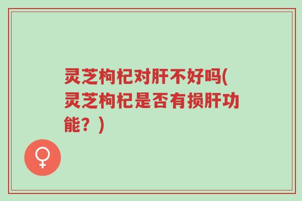 灵芝枸杞对肝不好吗(灵芝枸杞是否有损肝功能?)-第1张图片-超越 灵芝枸杞对肝不好吗(灵芝枸杞是否有损肝功能?)-第1张图片-超越