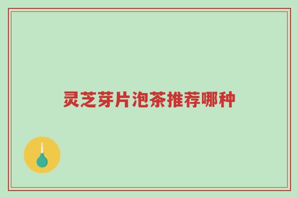 灵芝芽片泡茶推荐哪种-第1张图片-超越