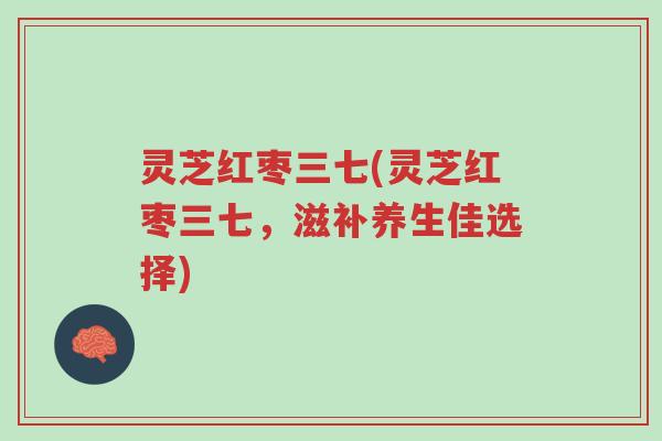 灵芝红枣三七(灵芝红枣三七，滋补养生佳选择)-第1张图片-超越