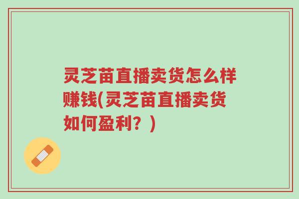 灵芝苗直播卖货怎么样赚钱(灵芝苗直播卖货如何盈利?)-第1张图片-超越 灵芝苗直播卖货怎么样赚钱(灵芝苗直播卖货如何盈利?)-第1张图片-超越