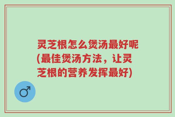 灵芝根怎么煲汤最好呢(最佳煲汤方法,让灵芝根的营养发挥最好)-第1张图片-超越 灵芝根怎么煲汤最好呢(最佳煲汤方法,让灵芝根的营养发挥最好)-第1张图片-超越