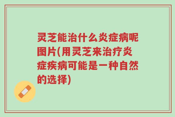 灵芝能治什么炎症病呢图片(用灵芝来治疗炎症疾病可能是一种自然的选择)-第1张图片-超越 灵芝能治什么炎症病呢图片(用灵芝来治疗炎症疾病可能是一种自然的选择)-第1张图片-超越