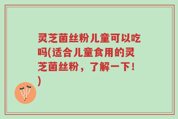 灵芝菌丝粉儿童可以吃吗(适合儿童食用的灵芝菌丝粉,了解一下!)-第1张图片-超越 灵芝菌丝粉儿童可以吃吗(适合儿童食用的灵芝菌丝粉,了解一下!)-第1张图片-超越