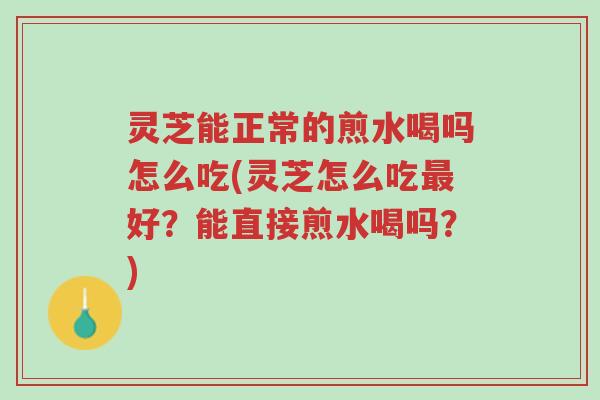 灵芝能正常的煎水喝吗怎么吃(灵芝怎么吃最好?能直接煎水喝吗?)-第1张图片-超越 灵芝能正常的煎水喝吗怎么吃(灵芝怎么吃最好?能直接煎水喝吗?)-第1张图片-超越