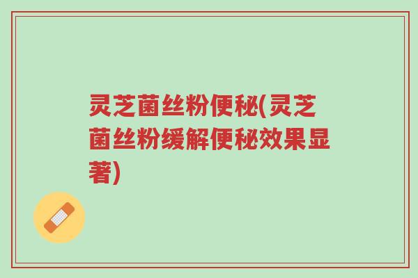 灵芝菌丝粉便秘(灵芝菌丝粉缓解便秘效果显著)-第1张图片-超越 灵芝菌丝粉便秘(灵芝菌丝粉缓解便秘效果显著)-第1张图片-超越