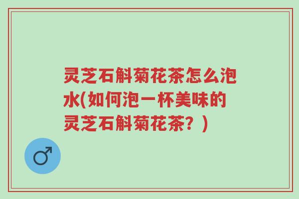 灵芝石斛菊花茶怎么泡水(如何泡一杯美味的灵芝石斛菊花茶?)-第1张图片-超越 灵芝石斛菊花茶怎么泡水(如何泡一杯美味的灵芝石斛菊花茶?)-第1张图片-超越