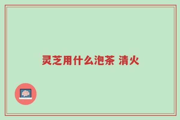 灵芝用什么泡茶 清火-第1张图片-超越