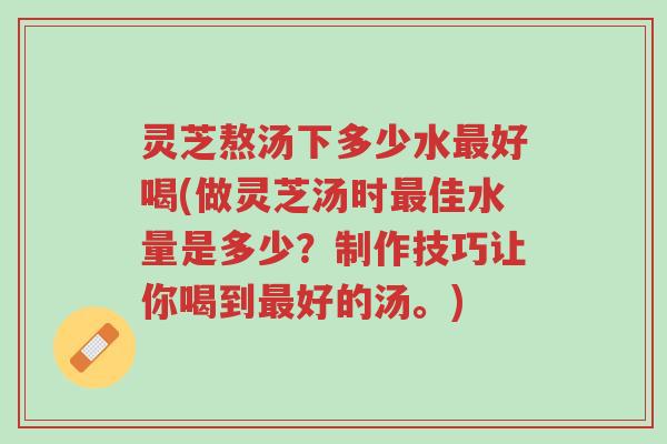 灵芝熬汤下多少水最好喝(做灵芝汤时最佳水量是多少?制作技巧让你喝到最好的汤。)-第1张图片-超越 灵芝熬汤下多少水最好喝(做灵芝汤时最佳水量是多少?制作技巧让你喝到最好的汤。)-第1张图片-超越