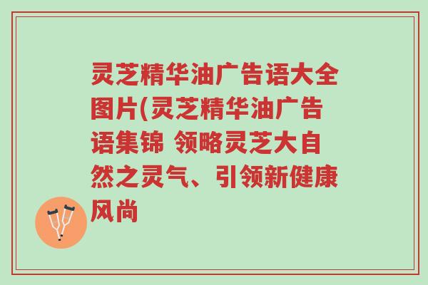 灵芝精华油广告语大全图片(灵芝精华油广告语集锦 领略灵芝大自然之灵气、引领新健康风尚-第1张图片-超越 灵芝精华油广告语大全图片(灵芝精华油广告语集锦 领略灵芝大自然之灵气、引领新健康风尚-第1张图片-超越