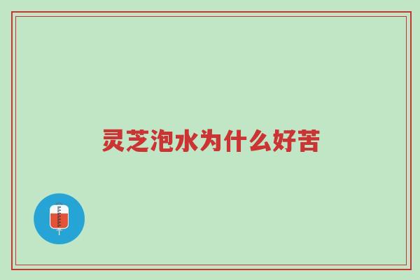 灵芝泡水为什么好苦-第1张图片-超越 灵芝泡水为什么好苦-第1张图片-超越