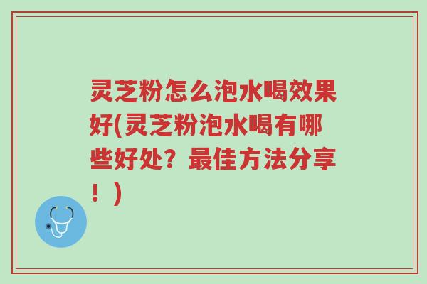 灵芝粉怎么泡水喝效果好(灵芝粉泡水喝有哪些好处?最佳方法分享!)-第1张图片-超越 灵芝粉怎么泡水喝效果好(灵芝粉泡水喝有哪些好处?最佳方法分享!)-第1张图片-超越