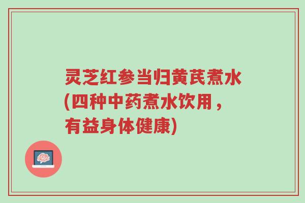 灵芝红参当归黄芪煮水(四种中药煮水饮用,有益身体健康)-第1张图片-超越 灵芝红参当归黄芪煮水(四种中药煮水饮用,有益身体健康)-第1张图片-超越