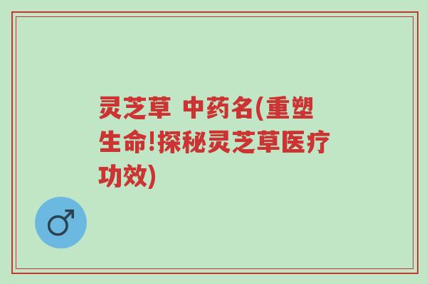 灵芝草 中药名(重塑生命!探秘灵芝草医疗功效)-第1张图片-超越 灵芝草 中药名(重塑生命!探秘灵芝草医疗功效)-第1张图片-超越