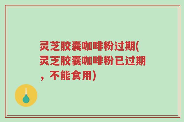 灵芝胶囊咖啡粉过期(灵芝胶囊咖啡粉已过期,不能食用)-第1张图片-超越 灵芝胶囊咖啡粉过期(灵芝胶囊咖啡粉已过期,不能食用)-第1张图片-超越