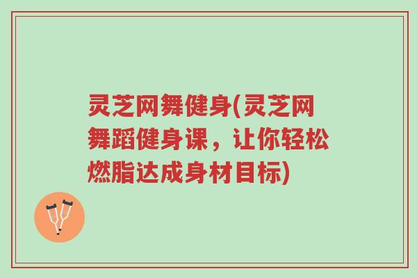 灵芝网舞健身(灵芝网舞蹈健身课,让你轻松燃脂达成身材目标)-第1张图片-超越 灵芝网舞健身(灵芝网舞蹈健身课,让你轻松燃脂达成身材目标)-第1张图片-超越